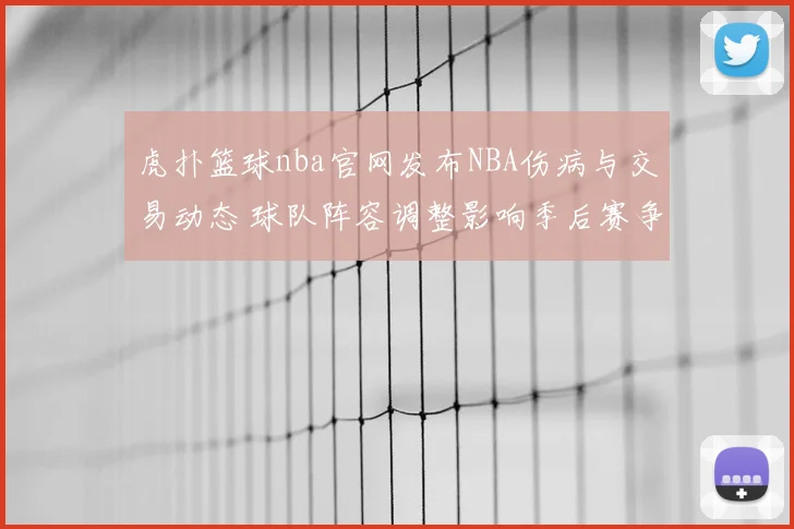 虎扑篮球nba官网发布NBA伤病与交易动态 球队阵容调整影响季后赛争夺
